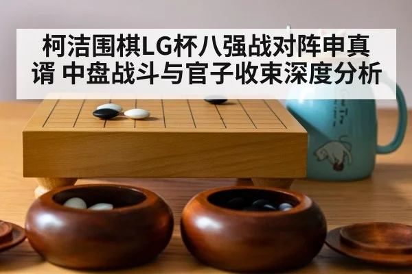 柯洁围棋LG杯八强战对阵申真谞 中盘战斗与官子收束深度分析