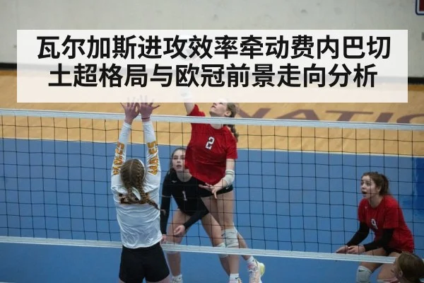 瓦尔加斯进攻效率牵动费内巴切土超格局与欧冠前景走向分析