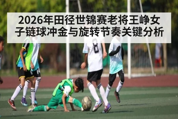 2026年田径世锦赛老将王峥女子链球冲金与旋转节奏关键分析