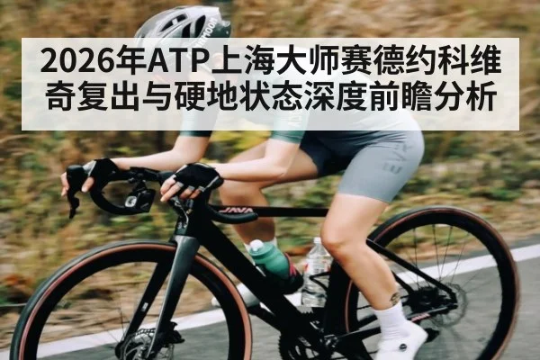 2026年ATP上海大师赛德约科维奇复出与硬地状态深度前瞻分析