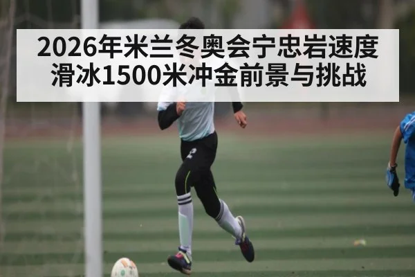 2026年米兰冬奥会宁忠岩速度滑冰1500米冲金前景与挑战