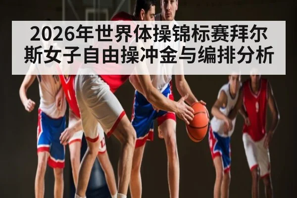2026年世界体操锦标赛拜尔斯女子自由操冲金与编排分析
