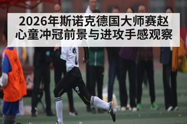 2026年斯诺克德国大师赛赵心童冲冠前景与进攻手感观察