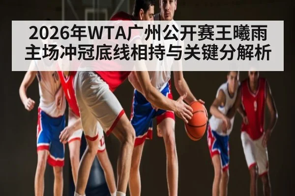 2026年WTA广州公开赛王曦雨主场冲冠底线相持与关键分解析