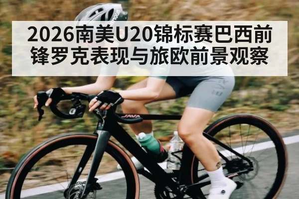 2026南美U20锦标赛巴西前锋罗克表现与旅欧前景观察