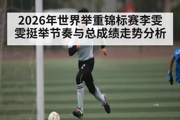 2026年世界举重锦标赛李雯雯挺举节奏与总成绩走势分析