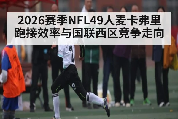 2026赛季NFL49人麦卡弗里跑接效率与国联西区竞争走向