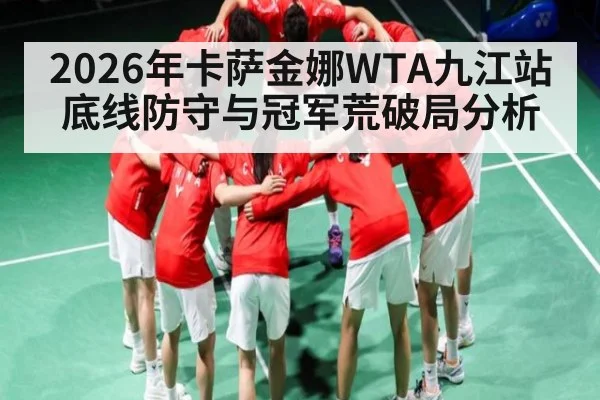 2026年卡萨金娜WTA九江站底线防守与冠军荒破局分析
